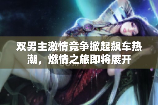 双男主激情竞争掀起飙车热潮，燃情之旅即将展开
