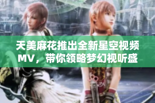 天美麻花推出全新星空视频MV，带你领略梦幻视听盛宴