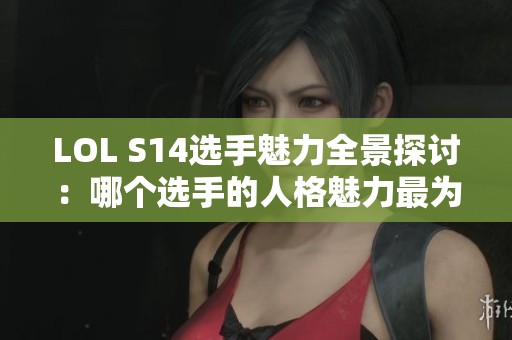 LOL S14选手魅力全景探讨：哪个选手的人格魅力最为突出？