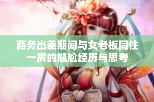 商务出差期间与女老板同住一房的尴尬经历与思考