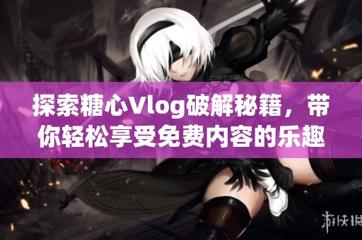探索糖心Vlog破解秘籍，带你轻松享受免费内容的乐趣