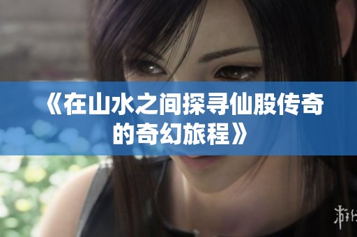 《在山水之间探寻仙股传奇的奇幻旅程》