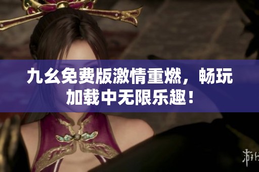九幺免费版激情重燃，畅玩加载中无限乐趣！