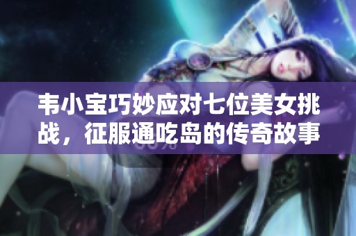 韦小宝巧妙应对七位美女挑战，征服通吃岛的传奇故事