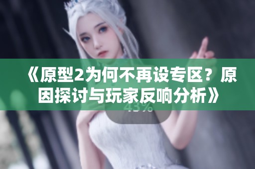 《原型2为何不再设专区？原因探讨与玩家反响分析》