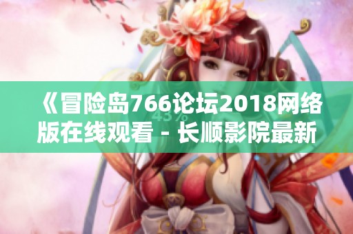 《冒险岛766论坛2018网络版在线观看 - 长顺影院最新动态》