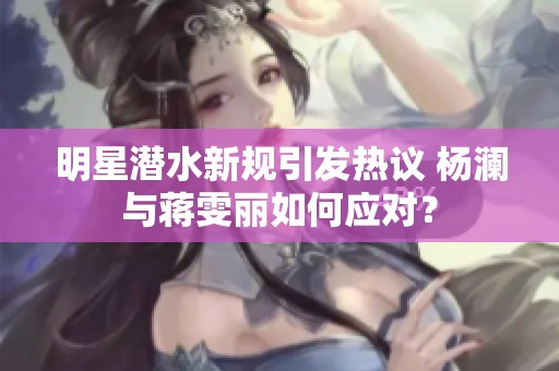 明星潜水新规引发热议 杨澜与蒋雯丽如何应对？