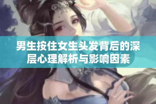 男生按住女生头发背后的深层心理解析与影响因素