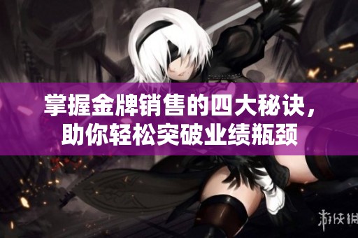 掌握金牌销售的四大秘诀，助你轻松突破业绩瓶颈