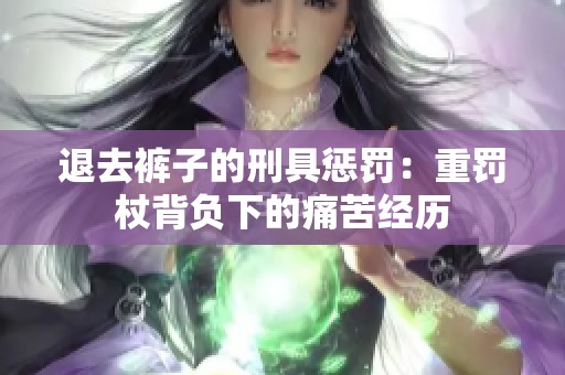 退去裤子的刑具惩罚：重罚杖背负下的痛苦经历