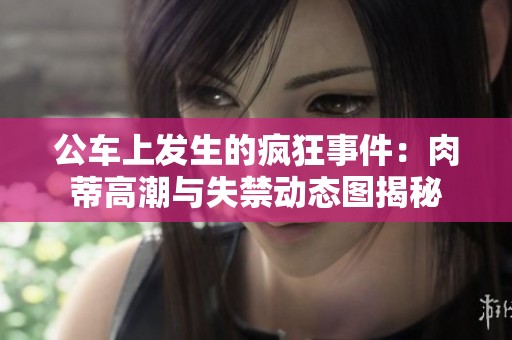 公车上发生的疯狂事件：肉蒂高潮与失禁动态图揭秘