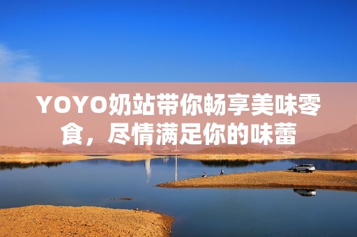 YOYO奶站带你畅享美味零食，尽情满足你的味蕾