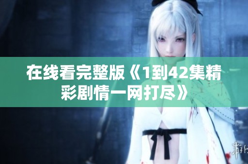 在线看完整版《1到42集精彩剧情一网打尽》