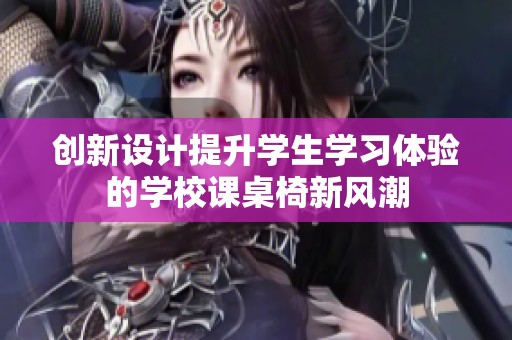创新设计提升学生学习体验的学校课桌椅新风潮