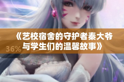 《艺校宿舍的守护者秦大爷与学生们的温馨故事》