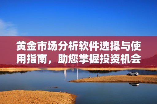 黄金市场分析软件选择与使用指南，助您掌握投资机会