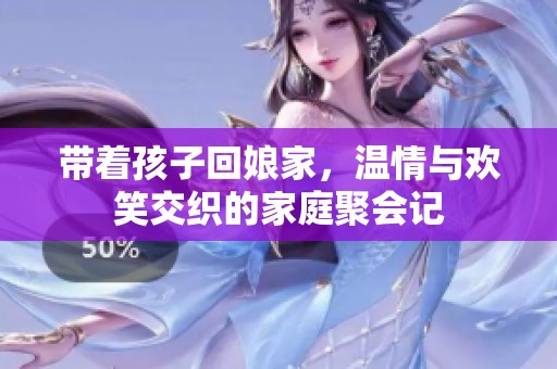 带着孩子回娘家，温情与欢笑交织的家庭聚会记