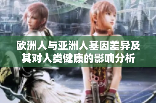 欧洲人与亚洲人基因差异及其对人类健康的影响分析