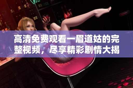 高清免费观看一眉道姑的完整视频，尽享精彩剧情大揭秘