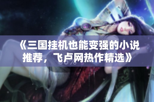 《三国挂机也能变强的小说推荐，飞卢网热作精选》