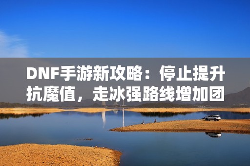 DNF手游新攻略：停止提升抗魔值，走冰强路线增加团本成功率