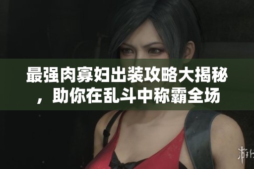 最强肉寡妇出装攻略大揭秘，助你在乱斗中称霸全场