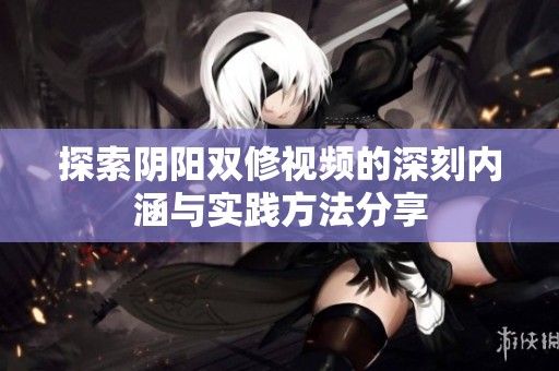 探索阴阳双修视频的深刻内涵与实践方法分享