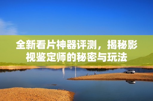 全新看片神器评测，揭秘影视鉴定师的秘密与玩法