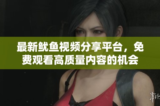 最新鱿鱼视频分享平台，免费观看高质量内容的机会