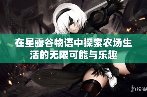 在星露谷物语中探索农场生活的无限可能与乐趣