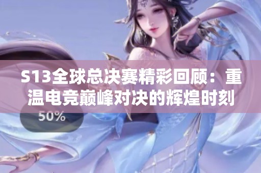 S13全球总决赛精彩回顾：重温电竞巅峰对决的辉煌时刻