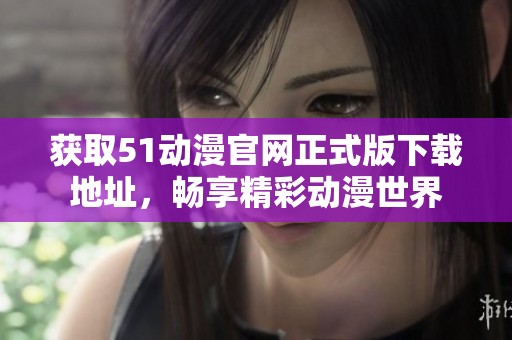 获取51动漫官网正式版下载地址，畅享精彩动漫世界