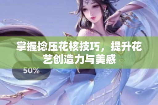 掌握捻压花核技巧，提升花艺创造力与美感