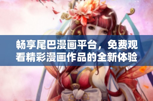 畅享尾巴漫画平台，免费观看精彩漫画作品的全新体验