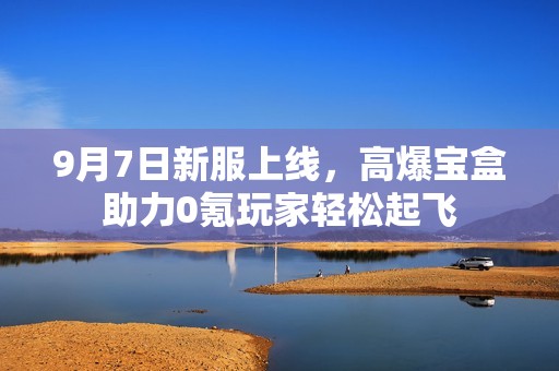 9月7日新服上线，高爆宝盒助力0氪玩家轻松起飞