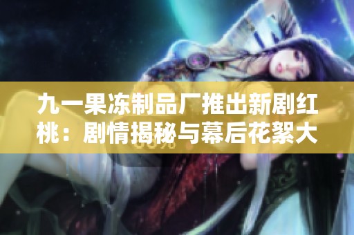 九一果冻制品厂推出新剧红桃：剧情揭秘与幕后花絮大放送