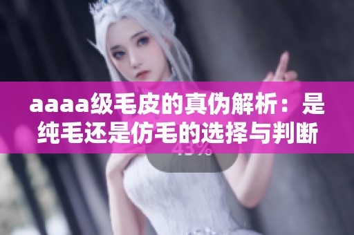 aaaa级毛皮的真伪解析：是纯毛还是仿毛的选择与判断