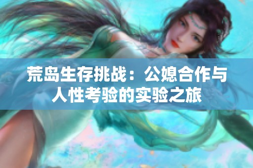 荒岛生存挑战：公媳合作与人性考验的实验之旅