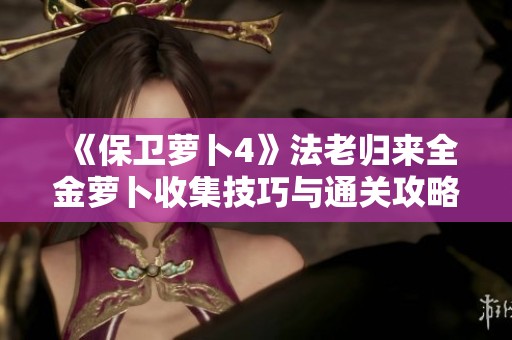 《保卫萝卜4》法老归来全金萝卜收集技巧与通关攻略解析