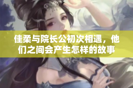 佳柔与院长公初次相遇，他们之间会产生怎样的故事