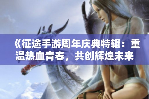 《征途手游周年庆典特辑：重温热血青春，共创辉煌未来》