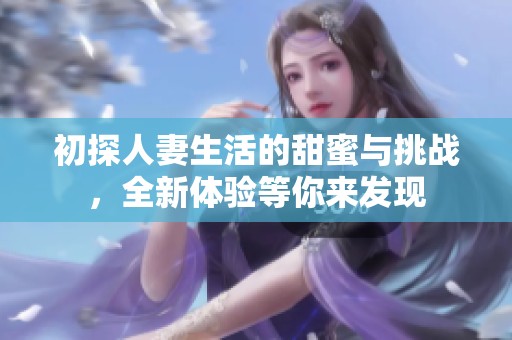 初探人妻生活的甜蜜与挑战，全新体验等你来发现