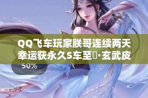 QQ飞车玩家朕哥连续两天幸运获永久S车至矅·玄武皮肤券，心态真稳