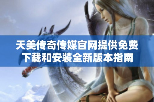 天美传奇传媒官网提供免费下载和安装全新版本指南