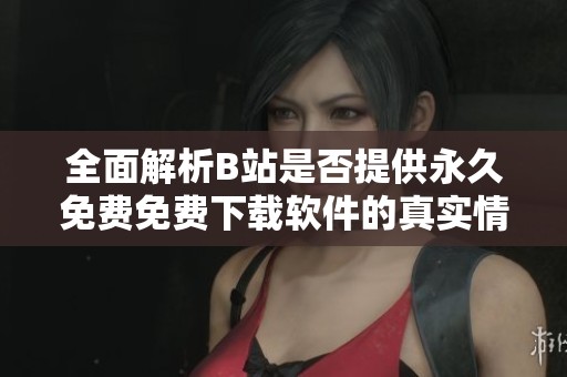 全面解析B站是否提供永久免费免费下载软件的真实情况