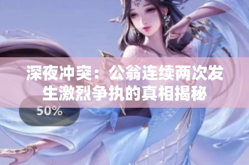 深夜冲突：公翁连续两次发生激烈争执的真相揭秘