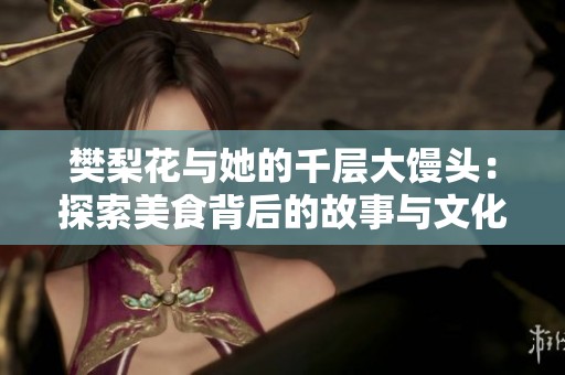 樊梨花与她的千层大馒头：探索美食背后的故事与文化
