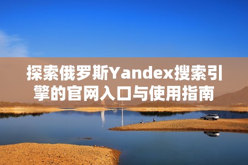 探索俄罗斯Yandex搜索引擎的官网入口与使用指南
