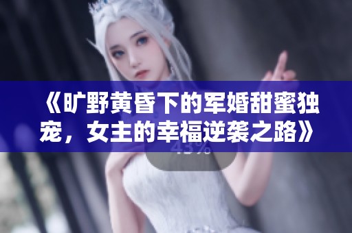 《旷野黄昏下的军婚甜蜜独宠，女主的幸福逆袭之路》