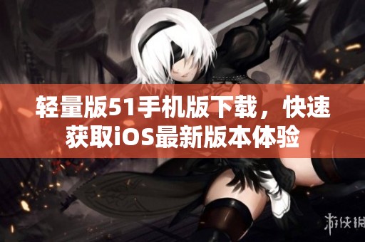 轻量版51手机版下载，快速获取iOS最新版本体验